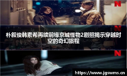 星空娱乐朴叙俊韩素希再续前缘京城怪物2剧照揭示穿越时空的奇幻旅程